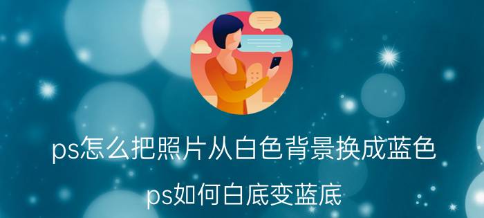 ps怎么把照片从白色背景换成蓝色 ps如何白底变蓝底？